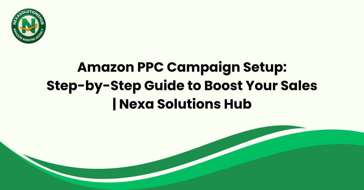 Amazon PPC Campaign Setup: Step-by-Step Guide to Boost Your Sales | Nexa Solutions Hub